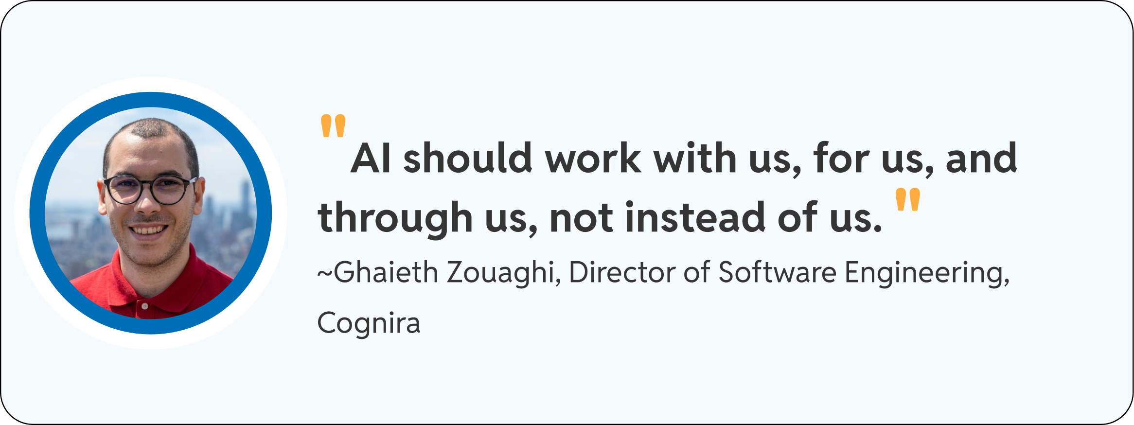 "AI should work with us, for us, and through us, not instead of us." ~Ghaieth Zouaghi, Director of Software Engineering, Cognira